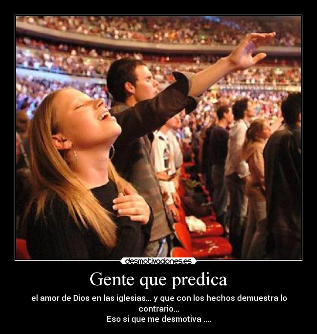 Gente que predica - el amor de Dios en las iglesias... y que con los hechos demuestra lo contrario...
Eso si que me desmotiva ....
