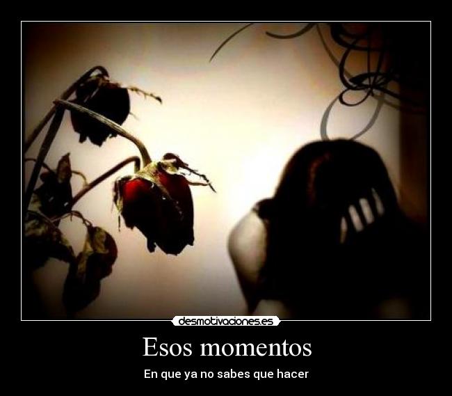 Esos momentos - En que ya no sabes que hacer