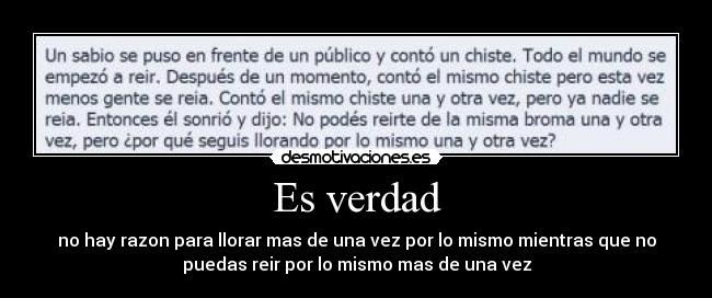 Es verdad - no hay razon para llorar mas de una vez por lo mismo mientras que no
puedas reir por lo mismo mas de una vez