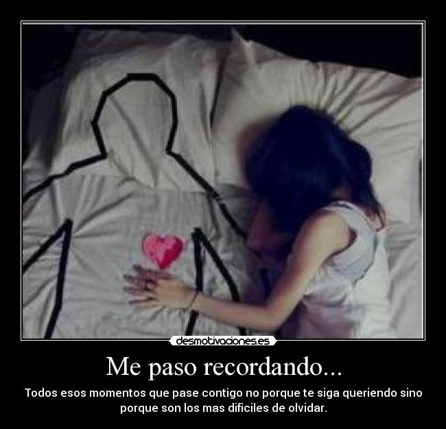 Me paso recordando... - Todos esos momentos que pase contigo no porque te siga queriendo sino
porque son los mas dificiles de olvidar.