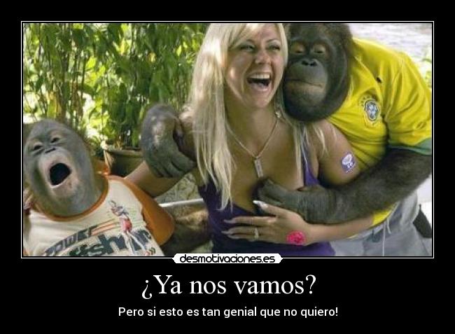 ¿Ya nos vamos? - Pero si esto es tan genial que no quiero!