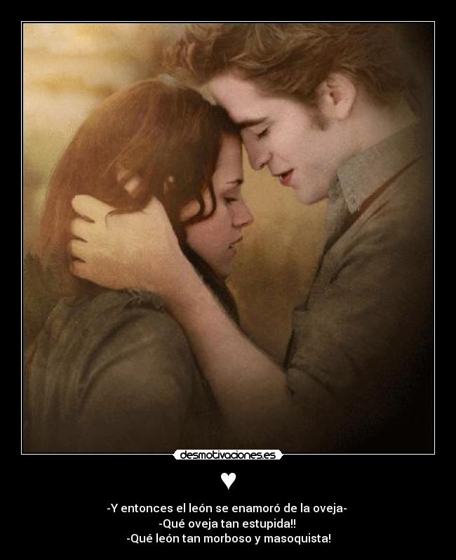 ♥ - -Y entonces el león se enamoró de la oveja-
-Qué oveja tan estupida!!
-Qué león tan morboso y masoquista!