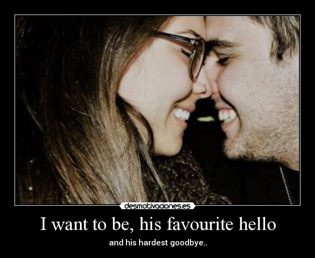 I want to be, his favourite hello - and his hardest goodbye..