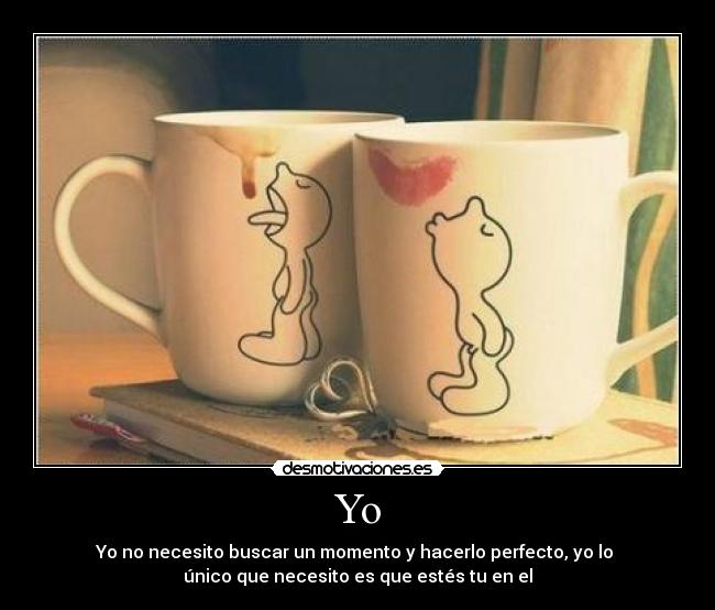 Yo - Yo no necesito buscar un momento y hacerlo perfecto, yo lo
único que necesito es que estés tu en el