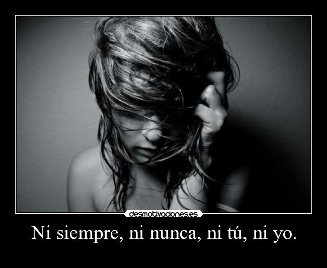 Ni siempre, ni nunca, ni tú, ni yo. -