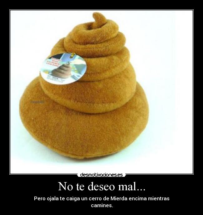 No te deseo mal... - Pero ojala te caìga un cerro de Mierda encima mientras
camines.