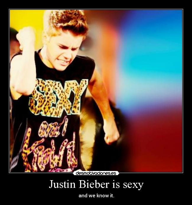 Justin Bieber is sexy - and we know it.