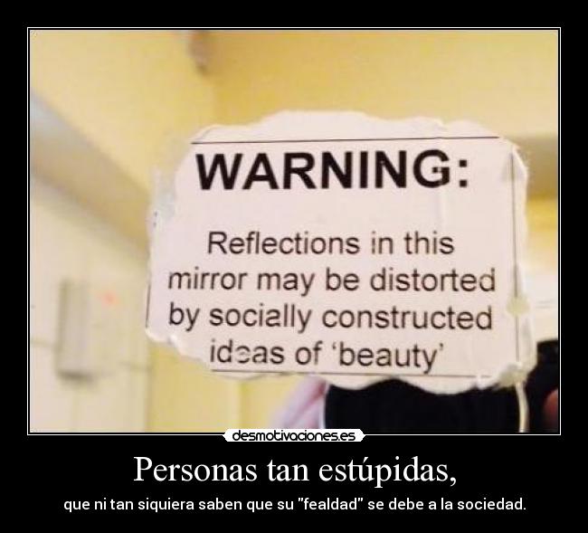 Personas tan estúpidas, - que ni tan siquiera saben que su fealdad se debe a la sociedad.