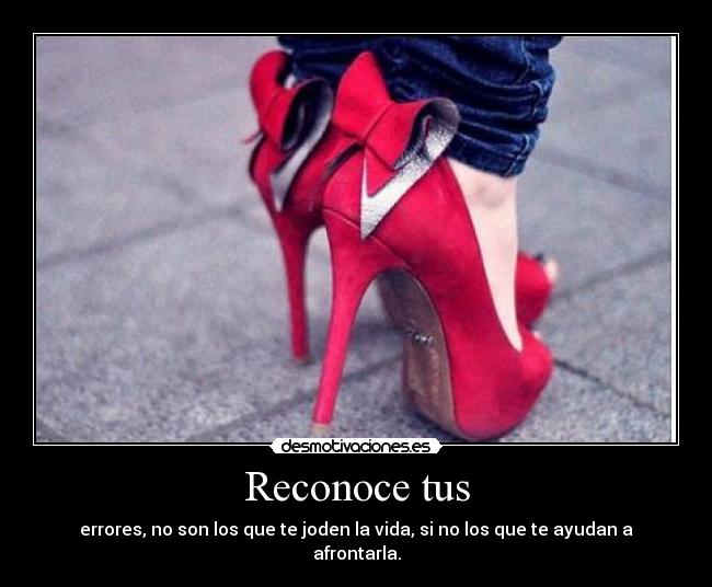 Reconoce tus - errores, no son los que te joden la vida, si no los que te ayudan a afrontarla.