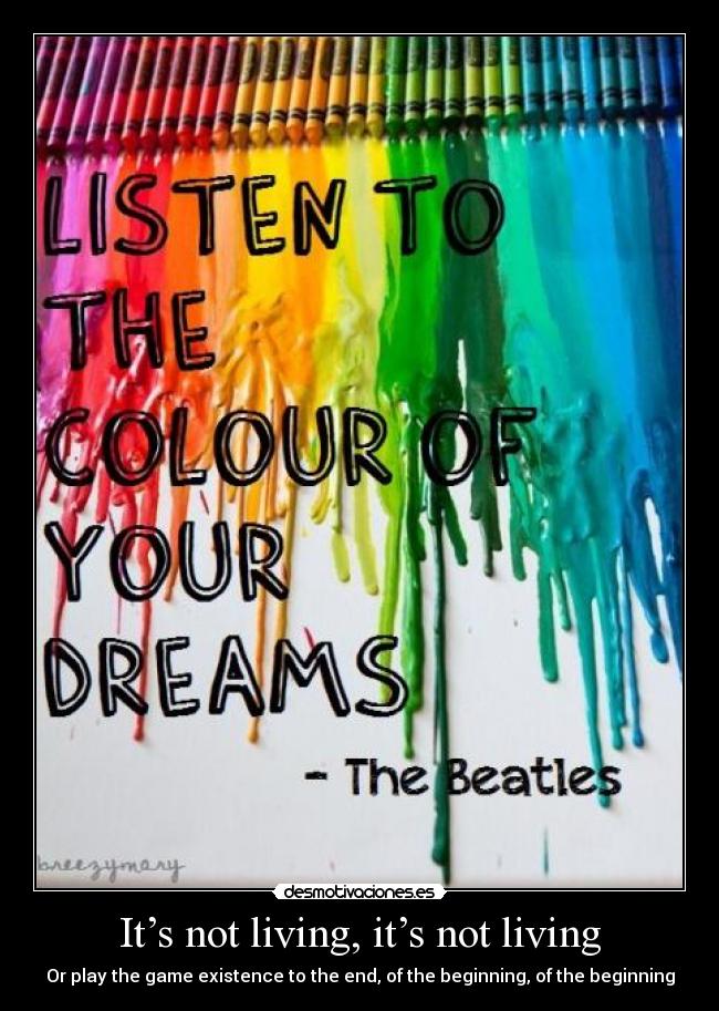 It’s not living, it’s not living - Or play the game existence to the end, of the beginning, of the beginning