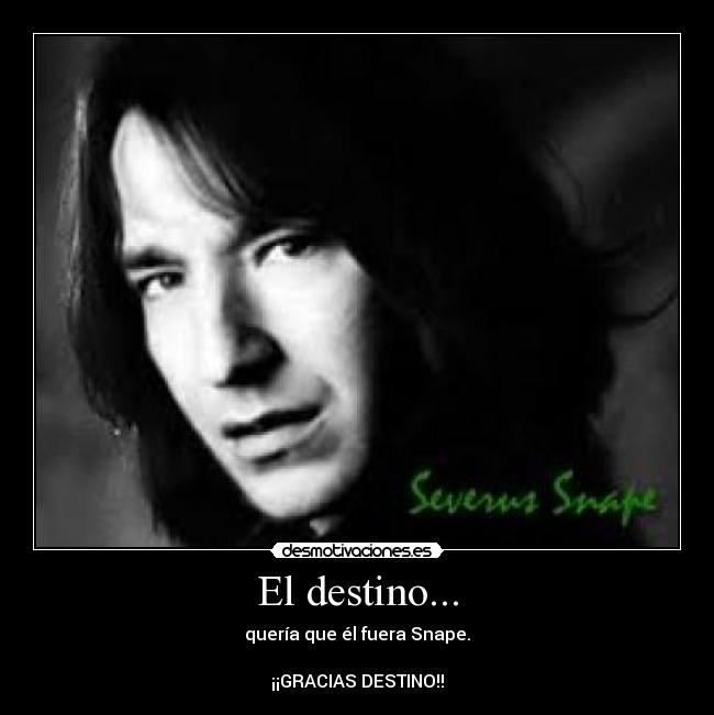 El destino... - quería que él fuera Snape.
¡¡GRACIAS DESTINO!!