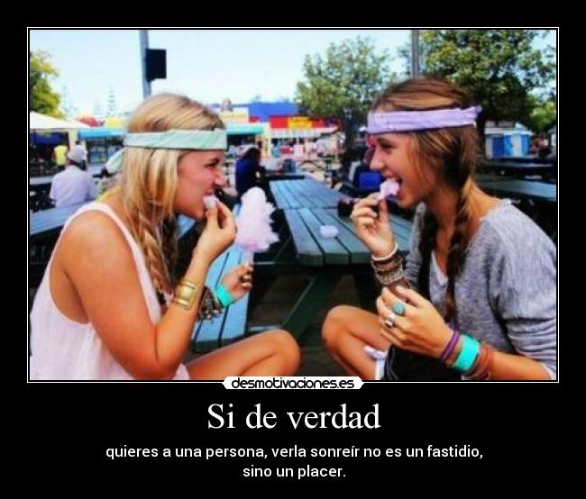 Si de verdad - quieres a una persona, verla sonreír no es un fastidio,
sino un placer.