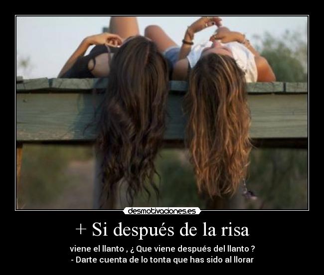 + Si después de la risa - viene el llanto , ¿ Que viene después del llanto ?
- Darte cuenta de lo tonta que has sido al llorar