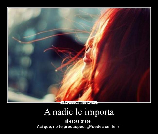 A nadie le importa - si estás triste...
Así que, no te preocupes.. ¡¡Puedes ser feliz!!