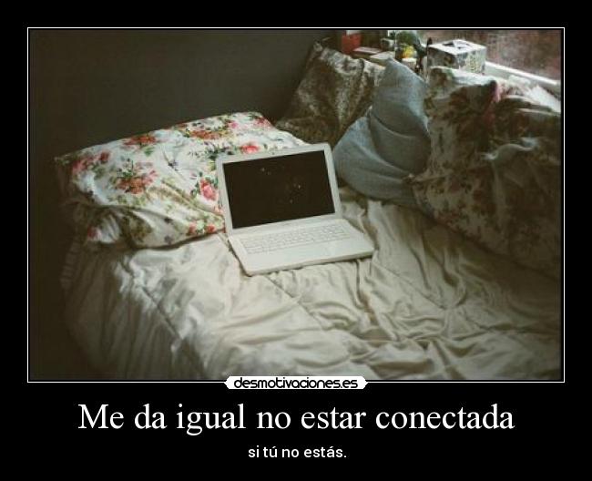 Me da igual no estar conectada - si tú no estás.