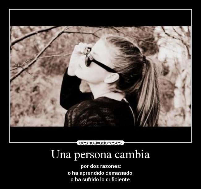 Una persona cambia - por dos razones:
o ha aprendido demasiado
o ha sufrido lo suficiente.