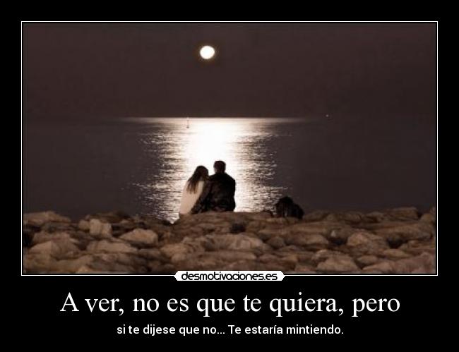 A ver, no es que te quiera, pero - si te dijese que no... Te estaría mintiendo.