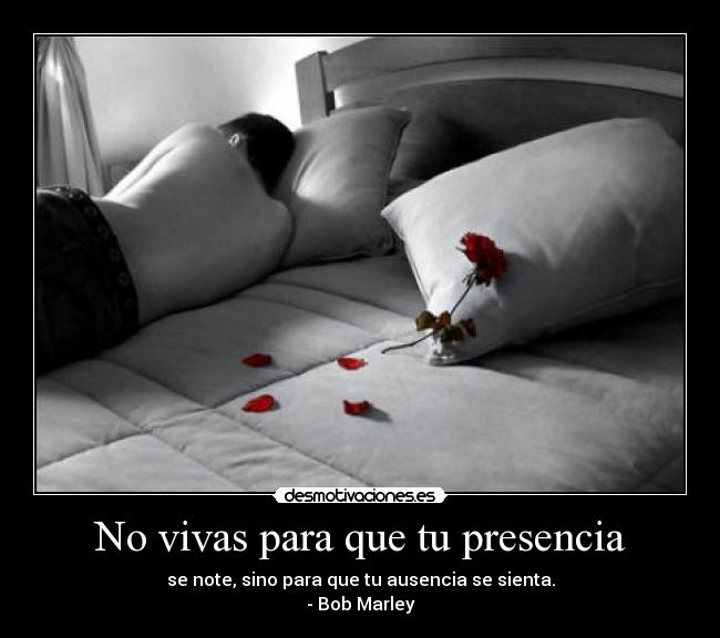 No vivas para que tu presencia - se note, sino para que tu ausencia se sienta.
- Bob Marley
