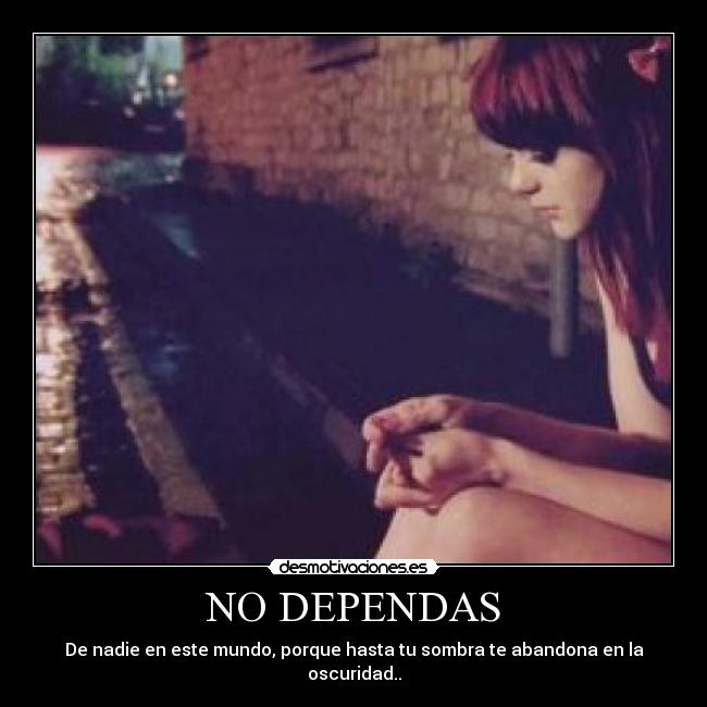 NO DEPENDAS - De nadie en este mundo, porque hasta tu sombra te abandona en la oscuridad..