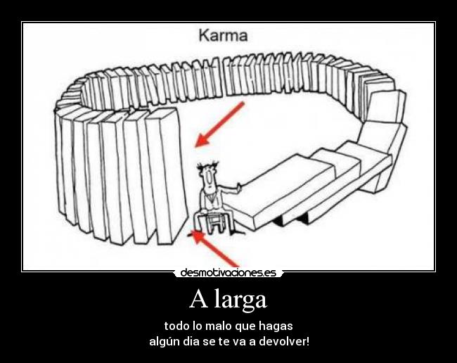 A larga - todo lo malo que hagas
algún dia se te va a devolver!