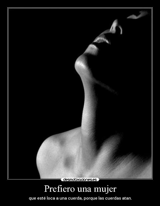 Prefiero una mujer - que esté loca a una cuerda, porque las cuerdas atan.