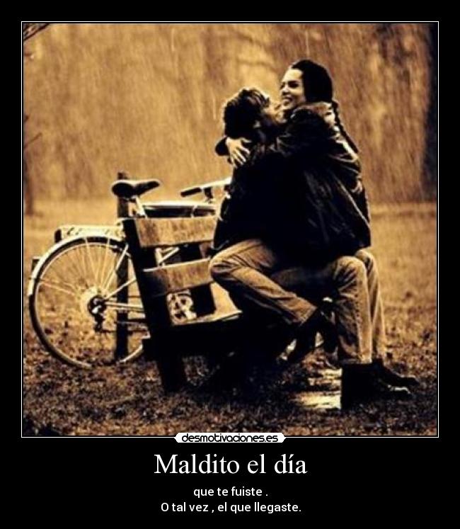 Maldito el día - que te fuiste .
O tal vez , el que llegaste.