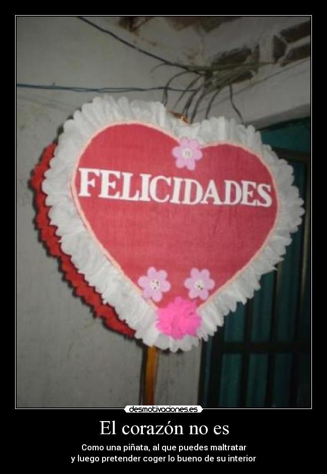 El corazón no es - Como una piñata, al que puedes maltratar
y luego pretender coger lo bueno de su interior