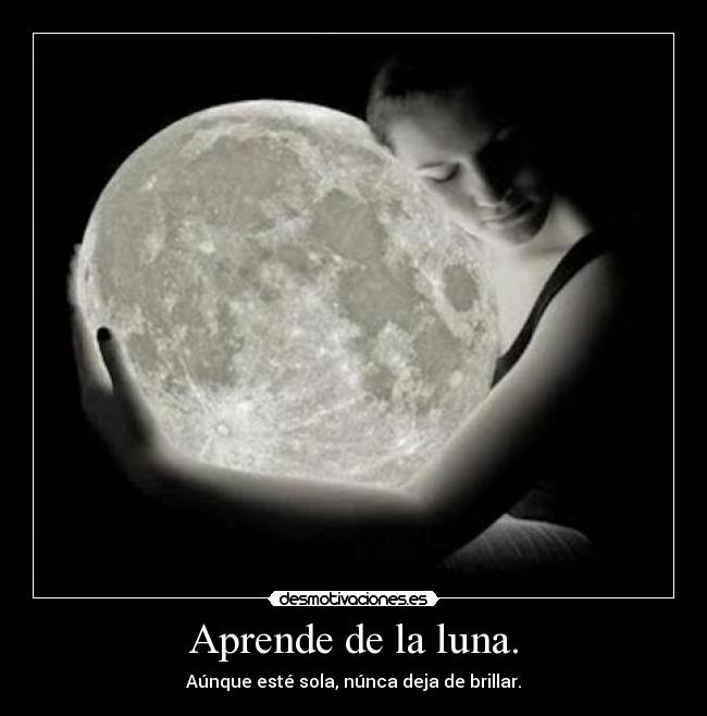 Aprende de la luna. - Aúnque esté sola, núnca deja de brillar.
