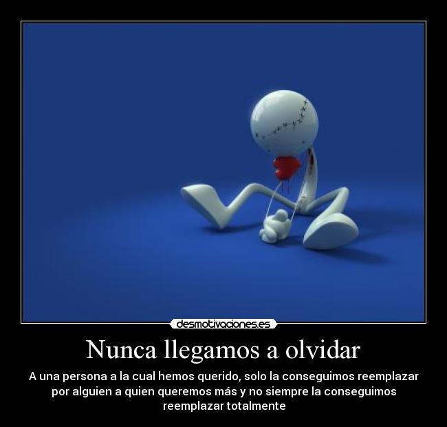 Nunca llegamos a olvidar - A una persona a la cual hemos querido, solo la conseguimos reemplazar
por alguien a quien queremos más y no siempre la conseguimos
reemplazar totalmente