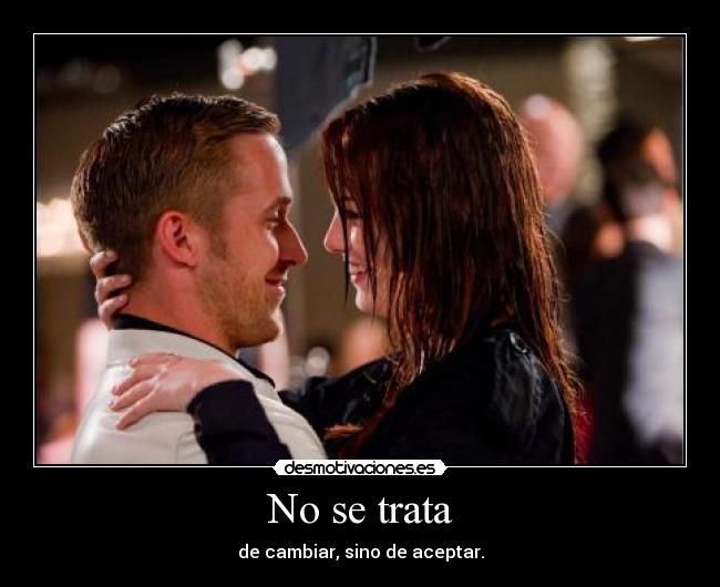 No se trata - de cambiar, sino de aceptar.