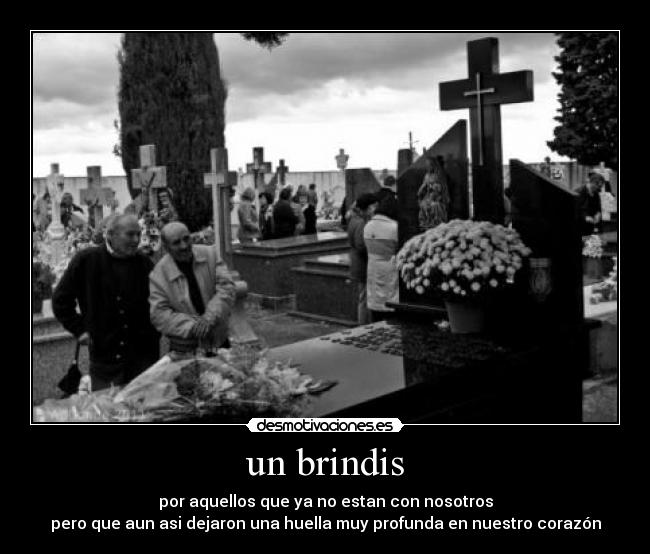 un brindis - por aquellos que ya no estan con nosotros
pero que aun asi dejaron una huella muy profunda en nuestro corazón