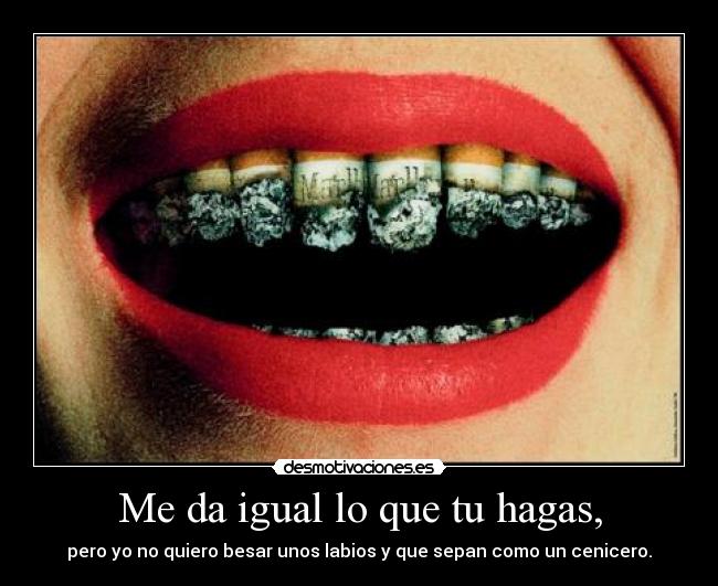 Me da igual lo que tu hagas, - pero yo no quiero besar unos labios y que sepan como un cenicero.