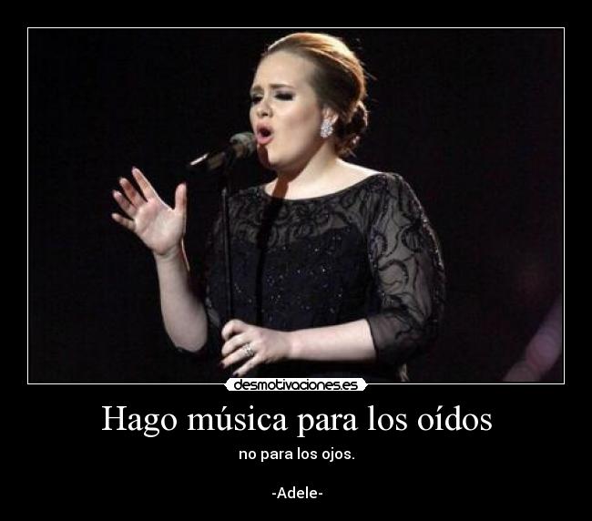 Hago música para los oídos - no para los ojos.
-Adele-