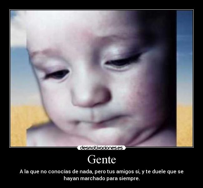 Gente - A la que no conocías de nada, pero tus amigos si, y te duele que se
hayan marchado para siempre.