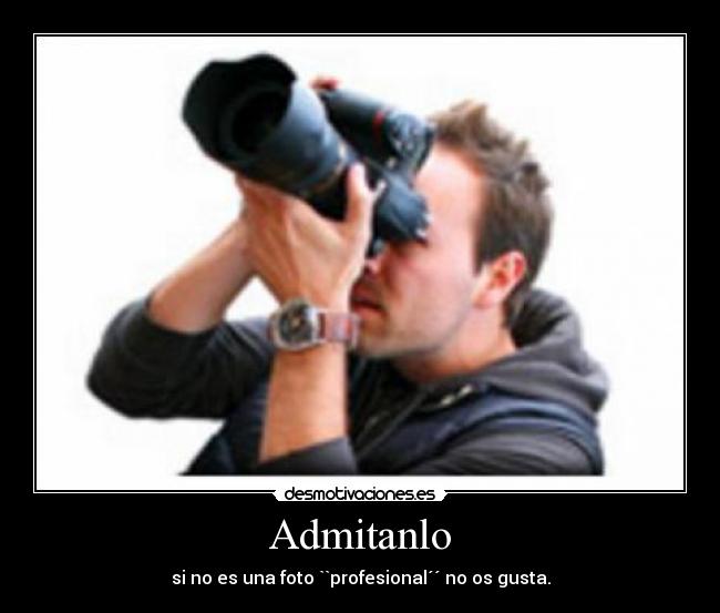 Admitanlo - si no es una foto ``profesional´´ no os gusta.