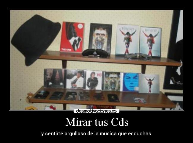 Mirar tus Cds - y sentirte orgulloso de la música que escuchas.