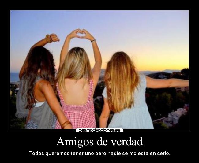 Amigos de verdad - Todos queremos tener uno pero nadie se molesta en serlo.