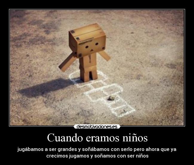 Cuando eramos niños - jugábamos a ser grandes y soñábamos con serlo pero ahora que ya
crecimos jugamos y soñamos con ser niños