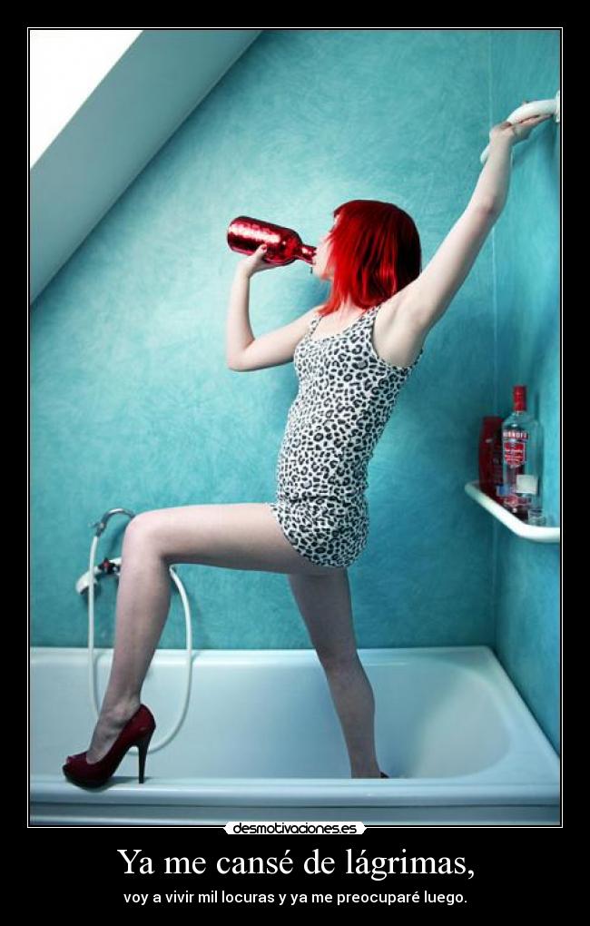 Ya me cansé de lágrimas, - voy a vivir mil locuras y ya me preocuparé luego.