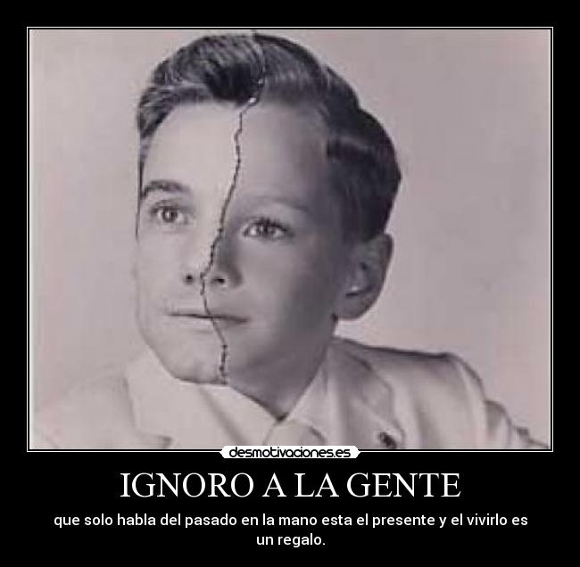 IGNORO A LA GENTE - que solo habla del pasado en la mano esta el presente y el vivirlo es un regalo.