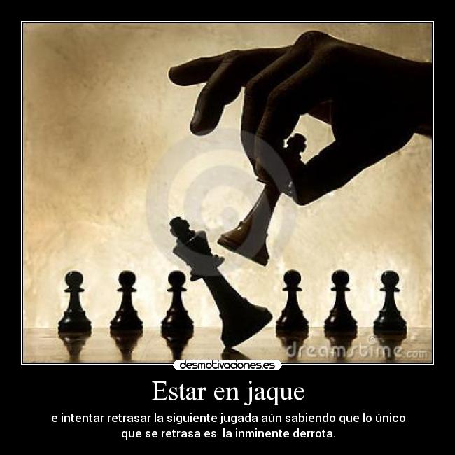 Estar en jaque - e intentar retrasar la siguiente jugada aún sabiendo que lo único
que se retrasa es la inminente derrota.