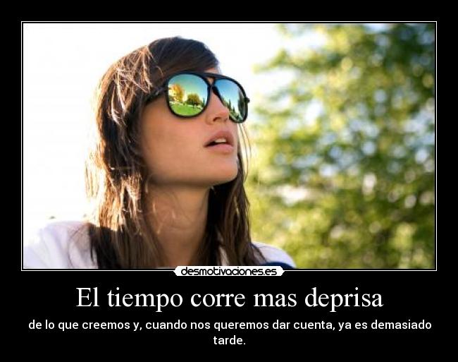 El tiempo corre mas deprisa - de lo que creemos y, cuando nos queremos dar cuenta, ya es demasiado tarde.