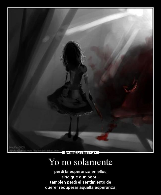 Yo no solamente - perdí la esperanza en ellos,
sino que aun peor....
también perdí el sentimiento de
querer recuperar aquella esperanza.
