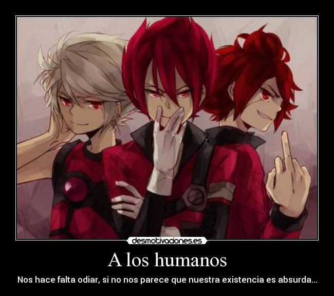 A los humanos - Nos hace falta odiar, si no nos parece que nuestra existencia es absurda...