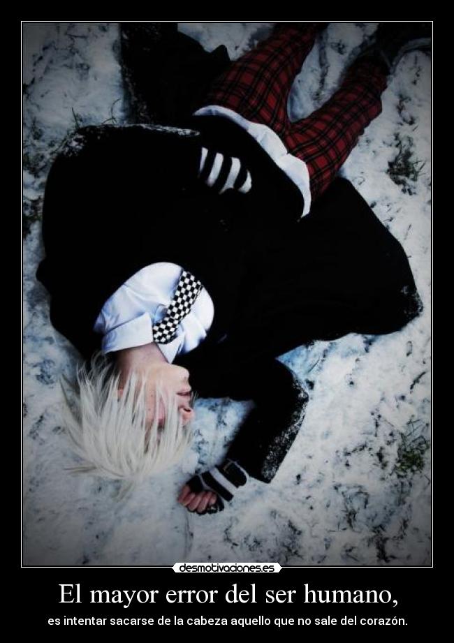 El mayor error del ser humano, - es intentar sacarse de la cabeza aquello que no sale del corazón.