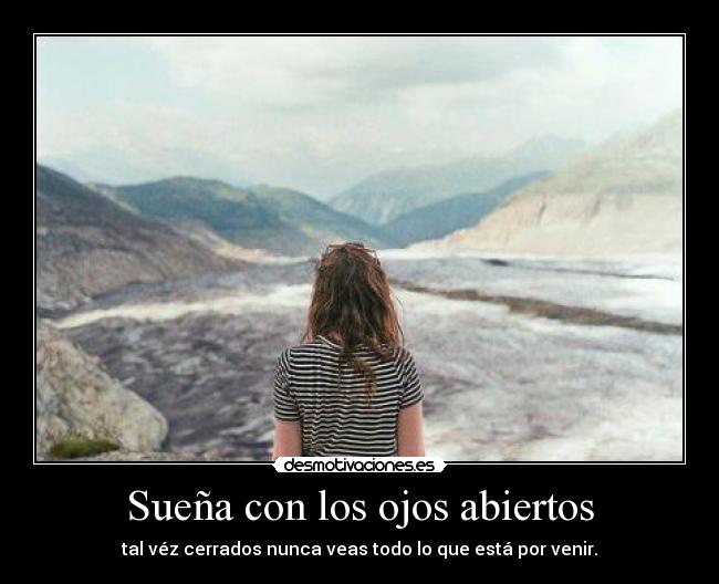 Sueña con los ojos abiertos - tal véz cerrados nunca veas todo lo que está por venir.