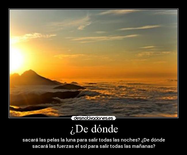 ¿De dónde - sacará las pelas la luna para salir todas las noches? ¿De dónde
sacará las fuerzas el sol para salir todas las mañanas?