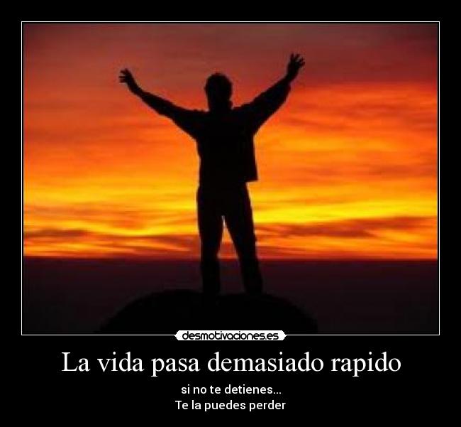 La vida pasa demasiado rapido - si no te detienes...
Te la puedes perder