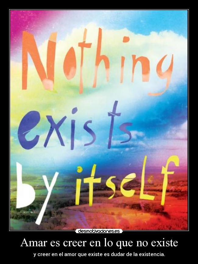 Amar es creer en lo que no existe - y creer en el amor que existe es dudar de la existencia.