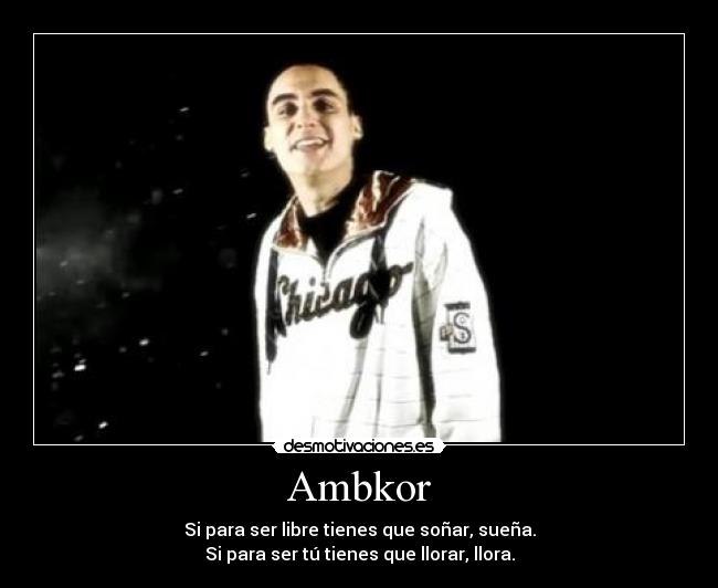 Ambkor - Si para ser libre tienes que soñar, sueña.
Si para ser tú tienes que llorar, llora.